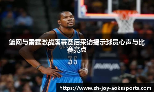 篮网与雷霆激战落幕赛后采访揭示球员心声与比赛亮点