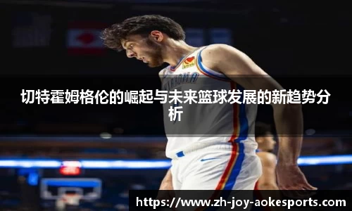 切特霍姆格伦的崛起与未来篮球发展的新趋势分析