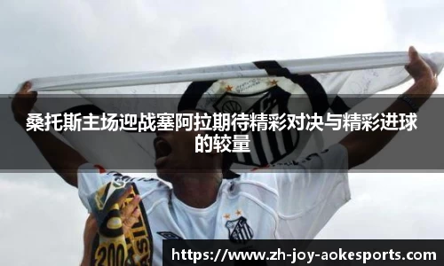 桑托斯主场迎战塞阿拉期待精彩对决与精彩进球的较量