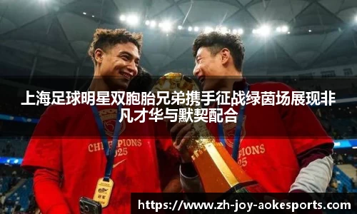 上海足球明星双胞胎兄弟携手征战绿茵场展现非凡才华与默契配合