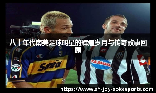 八十年代南美足球明星的辉煌岁月与传奇故事回顾